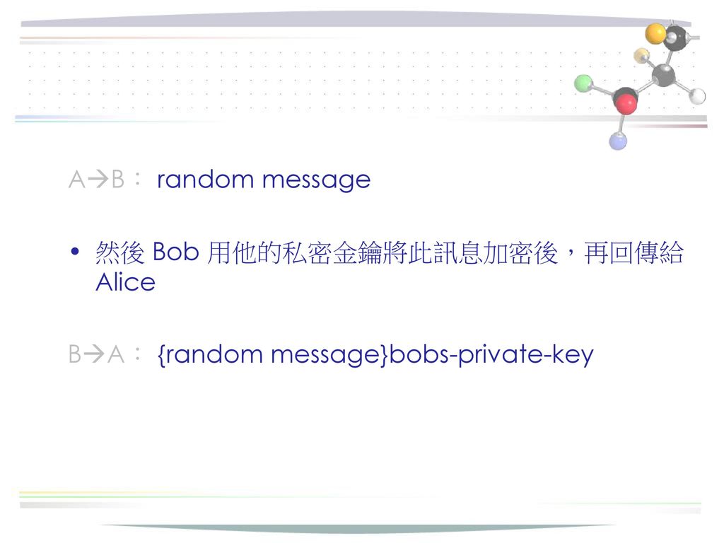 AB： random message 然後 Bob 用他的私密金鑰將此訊息加密後，再回傳給 Alice BA： {random message}bobs-private-key