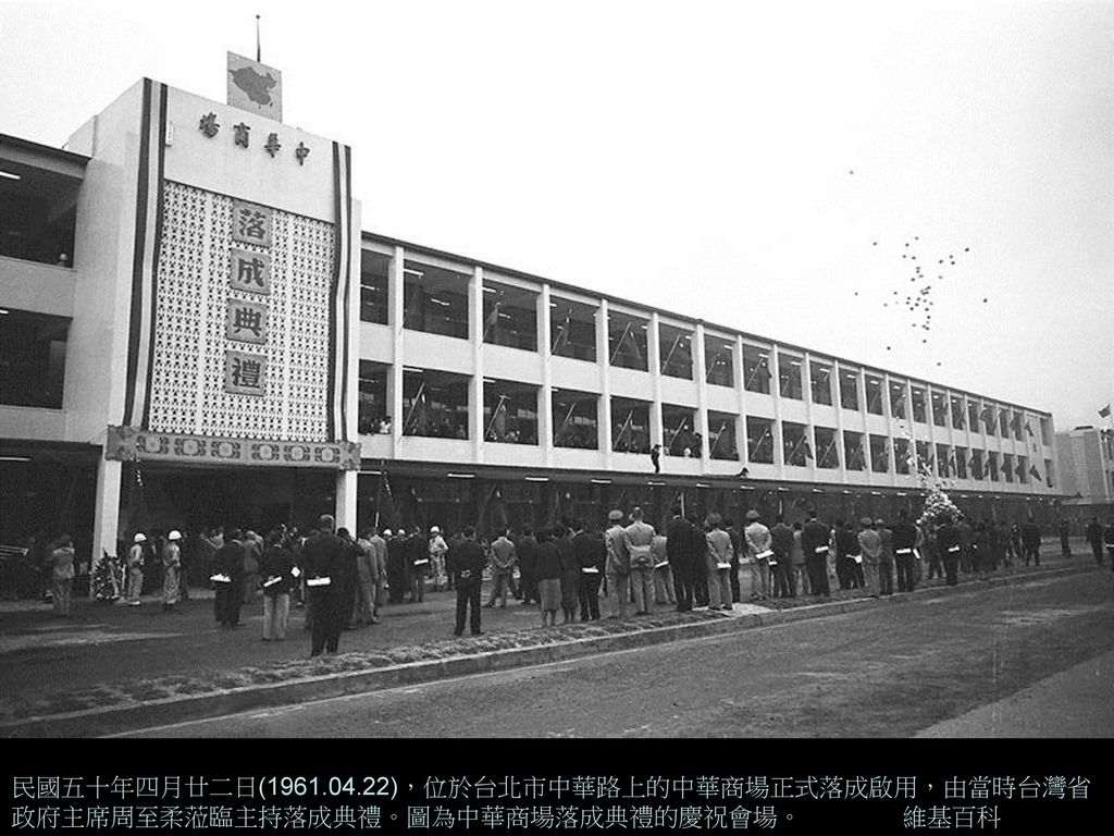 民國五十年四月廿二日( )，位於台北市中華路上的中華商場正式落成啟用，由當時台灣省政府主席周至柔蒞臨主持落成典禮。圖為中華商場落成典禮的慶祝會場。 維基百科