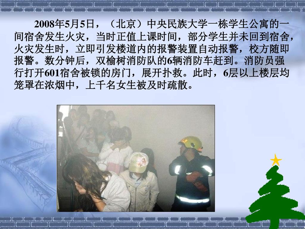 2008年5月5日，（北京）中央民族大学一栋学生公寓的一间宿舍发生火灾，当时正值上课时间，部分学生并未回到宿舍，火灾发生时，立即引发楼道内的报警装置自动报警，校方随即报警。数分钟后，双榆树消防队的6辆消防车赶到。消防员强行打开601宿舍被锁的房门，展开扑救。此时，6层以上楼层均笼罩在浓烟中，上千名女生被及时疏散。