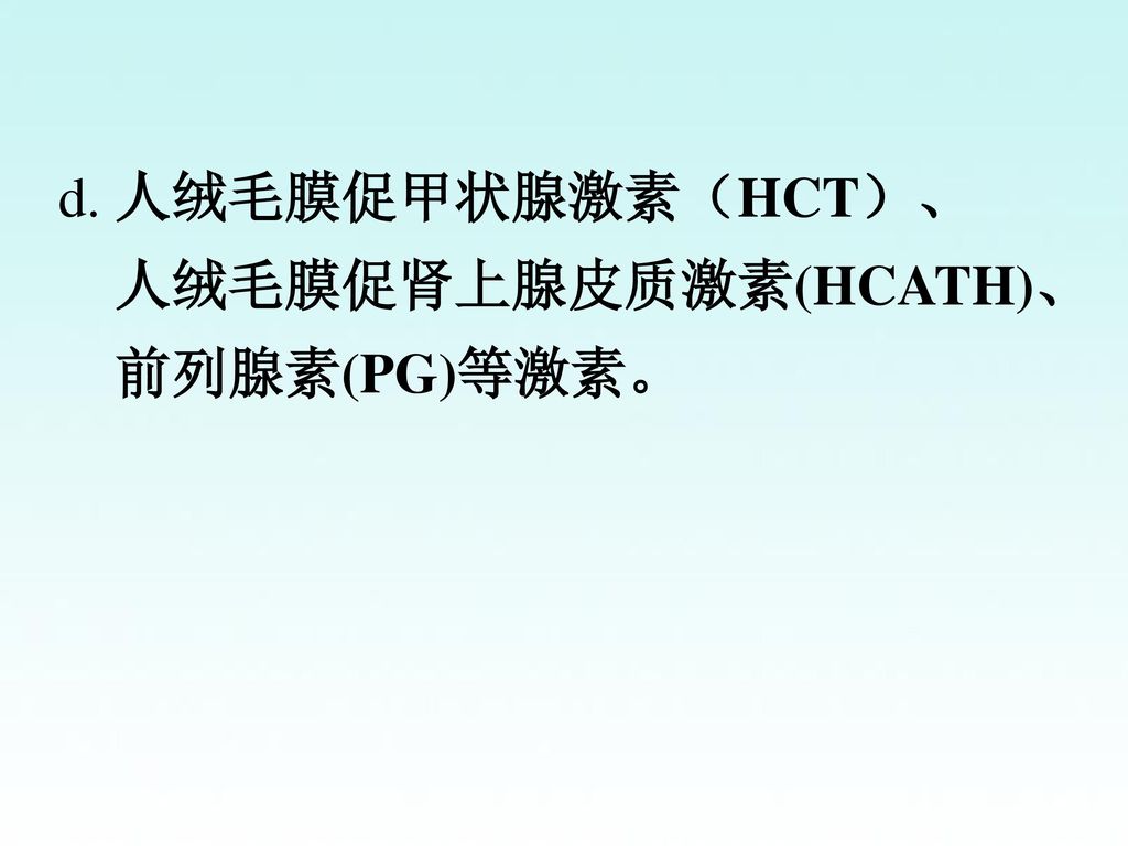 d. 人绒毛膜促甲状腺激素（HCT）、 人绒毛膜促肾上腺皮质激素(HCATH)、 前列腺素(PG)等激素。