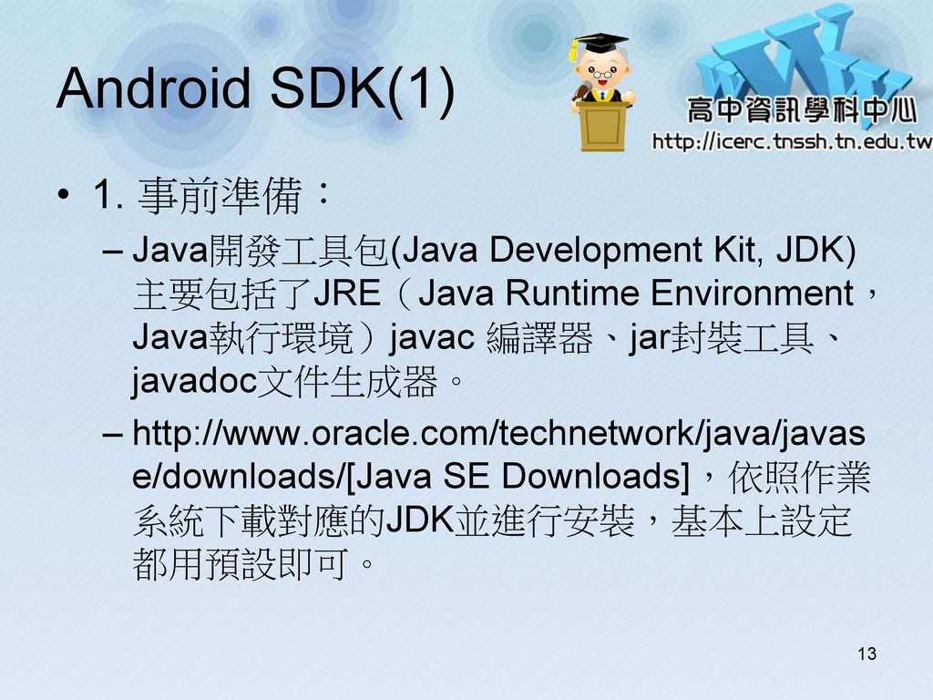 Android SDK(1) 1. 事前準備： Java開發工具包(Java Development Kit, JDK) 主要包括了JRE（Java Runtime Environment，Java執行環境）javac 編譯器、jar封裝工具、javadoc文件生成器。