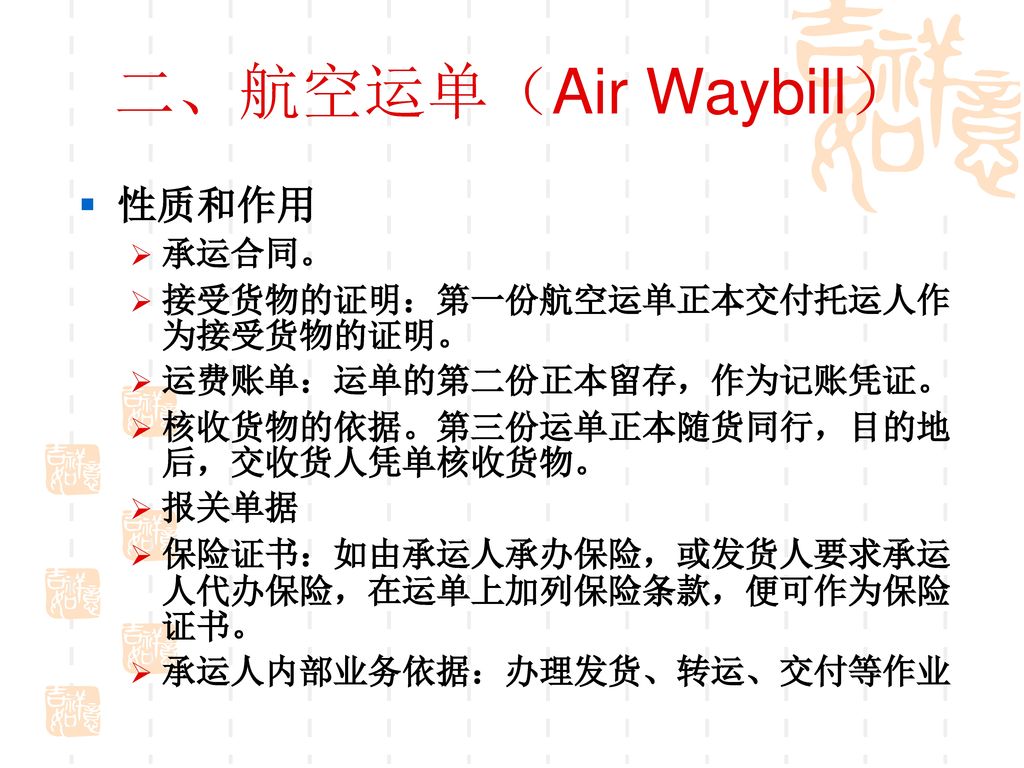 二、航空运单（Air Waybill） 性质和作用 承运合同。 接受货物的证明：第一份航空运单正本交付托运人作为接受货物的证明。