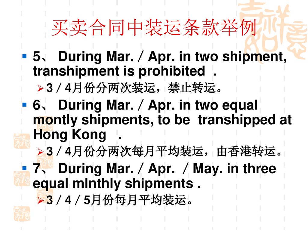 买卖合同中装运条款举例 5、 During Mar.／Apr. in two shipment, transhipment is prohibited . 3／4月份分两次装运，禁止转运。