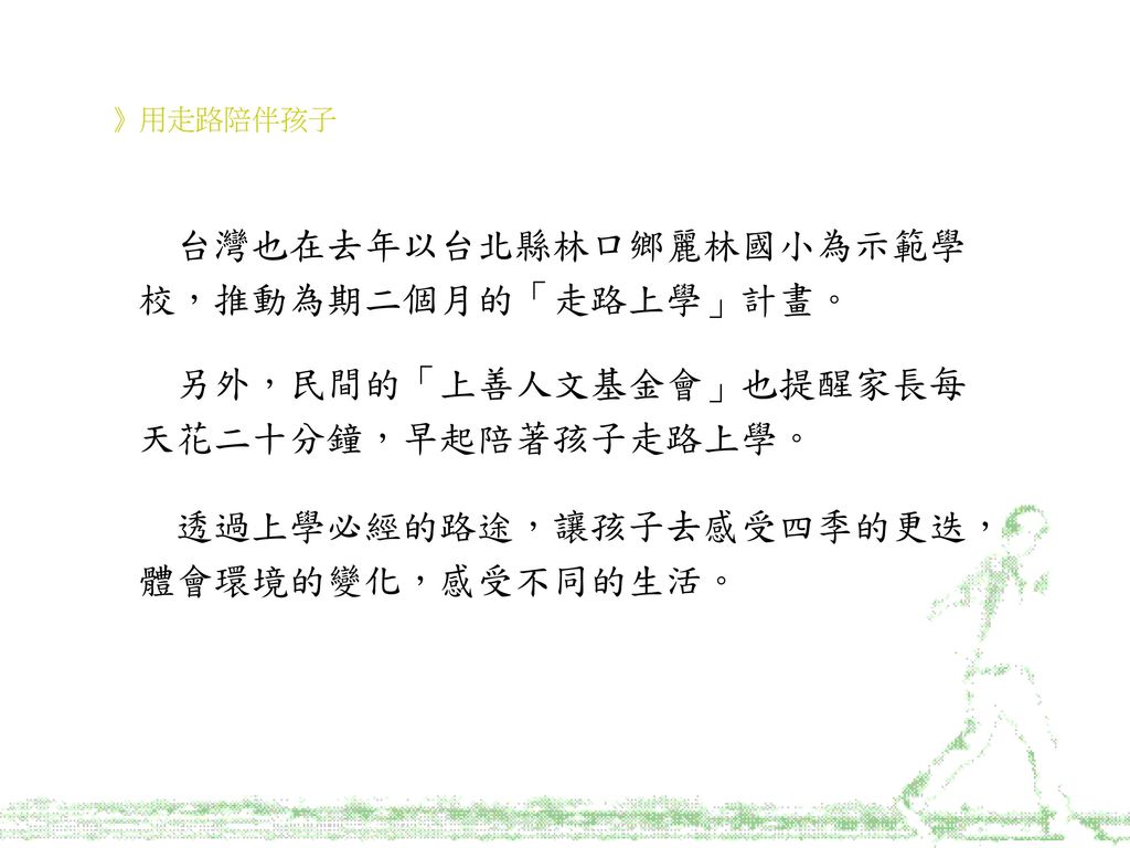 台灣也在去年以台北縣林口鄉麗林國小為示範學校，推動為期二個月的「走路上學」計畫。