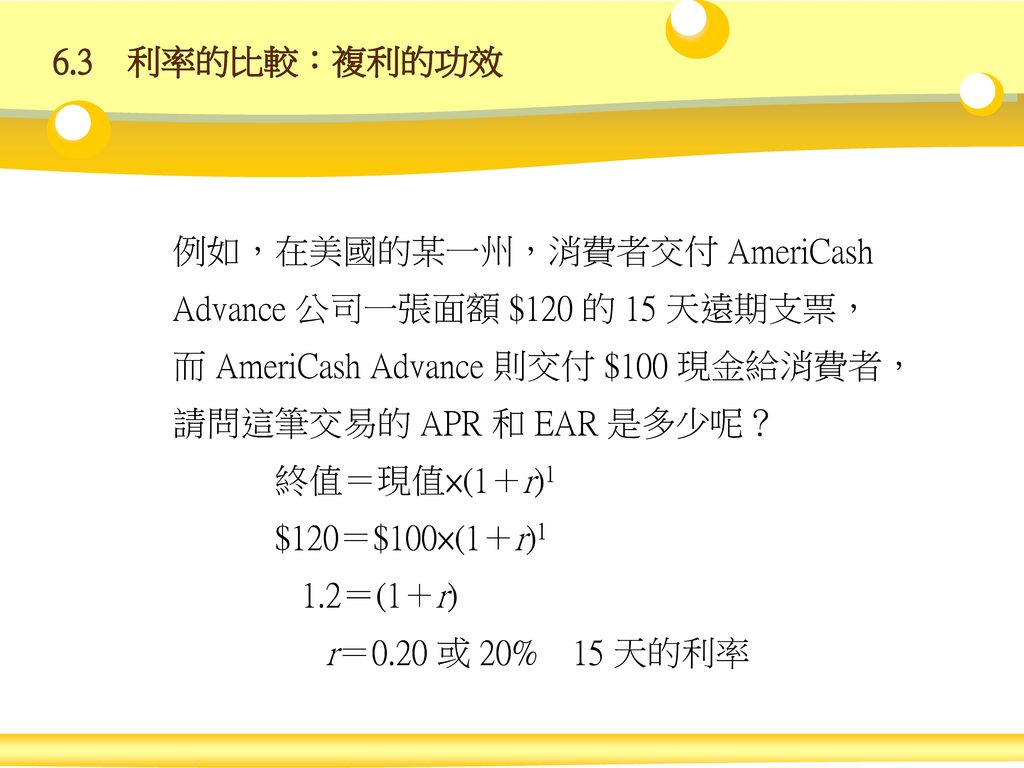 6.3 利率的比較：複利的功效 例如，在美國的某一州，消費者交付 AmeriCash Advance 公司一張面額 $120 的 15 天遠期支票，而 AmeriCash Advance 則交付 $100 現金給消費者，請問這筆交易的 APR 和 EAR 是多少呢？