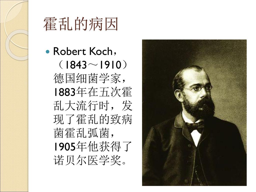 霍乱的病因 Robert Koch， （1843～1910） 德国细菌学家， 1883年在五次霍 乱大流行时，发 现了霍乱的致病 菌霍乱弧菌， 1905年他获得了 诺贝尔医学奖。