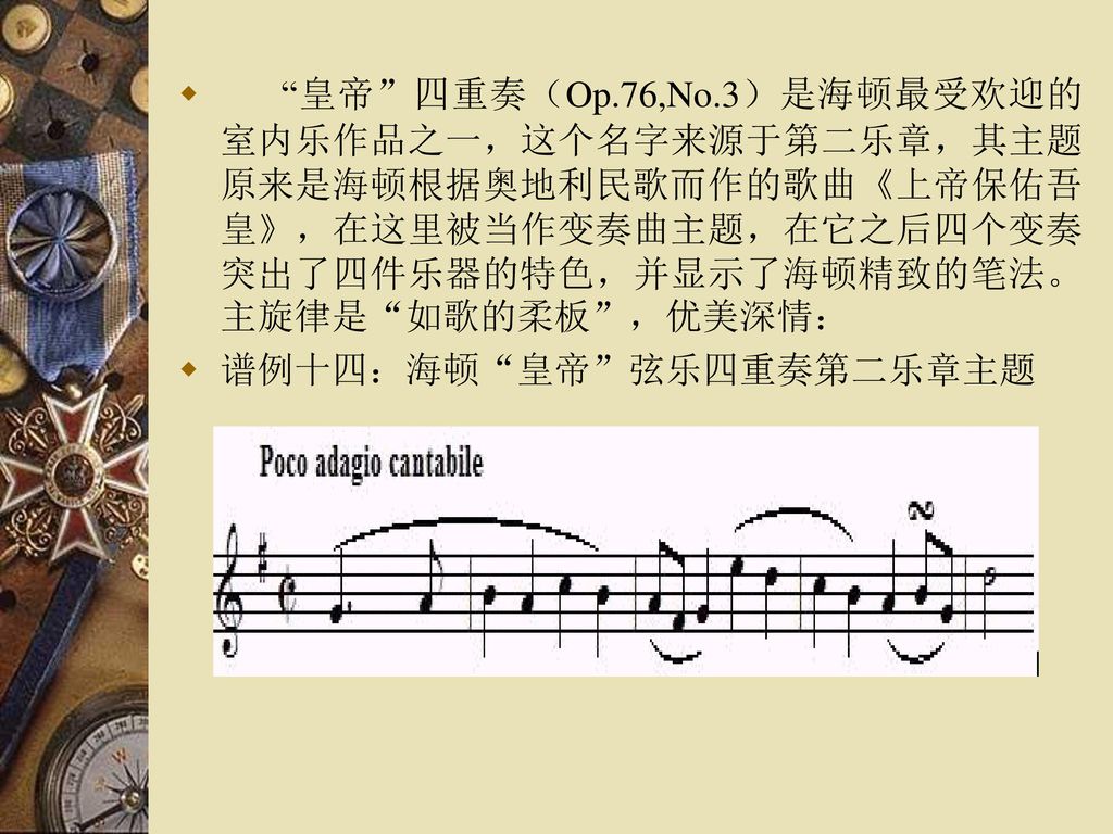 皇帝 四重奏（Op.76,No.3）是海顿最受欢迎的室内乐作品之一，这个名字来源于第二乐章，其主题原来是海顿根据奥地利民歌而作的歌曲《上帝保佑吾皇》，在这里被当作变奏曲主题，在它之后四个变奏突出了四件乐器的特色，并显示了海顿精致的笔法。主旋律是 如歌的柔板 ，优美深情：