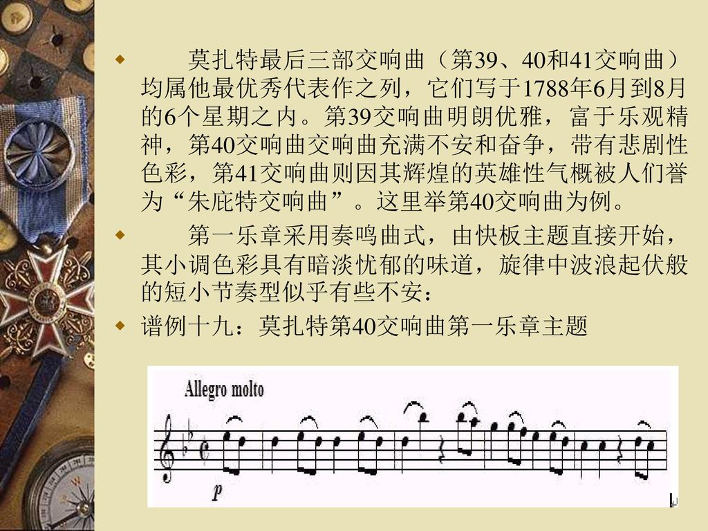 莫扎特最后三部交响曲（第39、40和41交响曲）均属他最优秀代表作之列，它们写于1788年6月到8月的6个星期之内。第39交响曲明朗优雅，富于乐观精神，第40交响曲交响曲充满不安和奋争，带有悲剧性色彩，第41交响曲则因其辉煌的英雄性气概被人们誉为 朱庇特交响曲 。这里举第40交响曲为例。