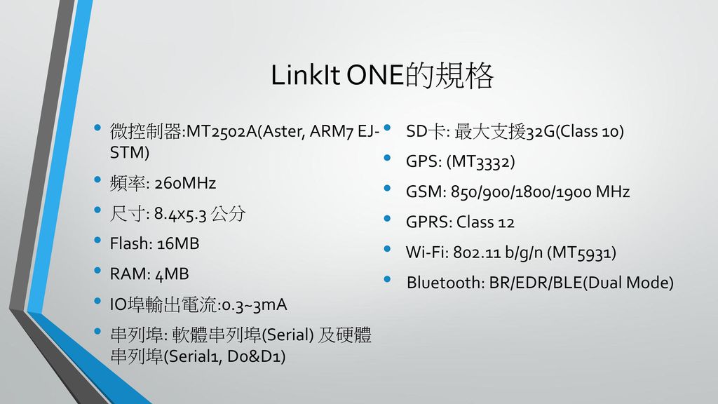 LinkIt ONE的規格 微控制器:MT2502A(Aster, ARM7 EJ- STM) SD卡: 最大支援32G(Class 10)