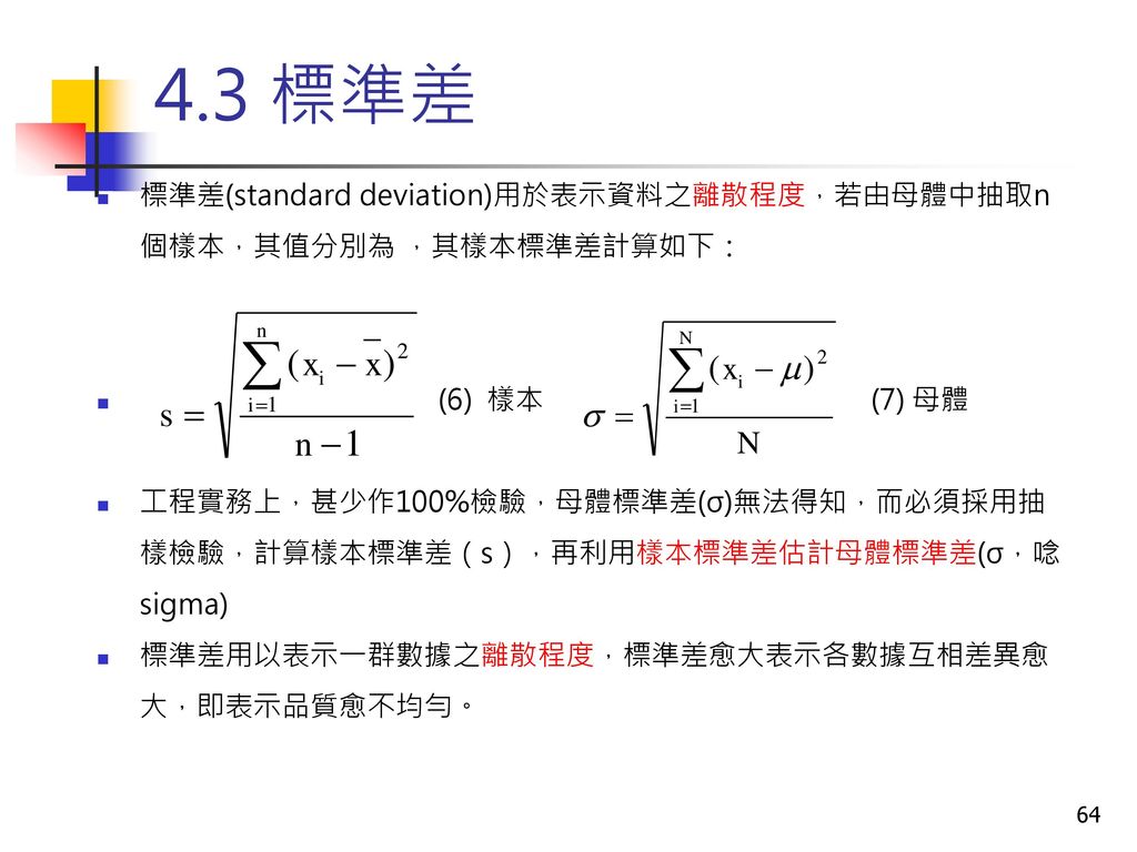 4.3 標準差 標準差(standard deviation)用於表示資料之離散程度，若由母體中抽取n個樣本，其值分別為 ，其樣本標準差計算如下： (6) 樣本 (7) 母體.