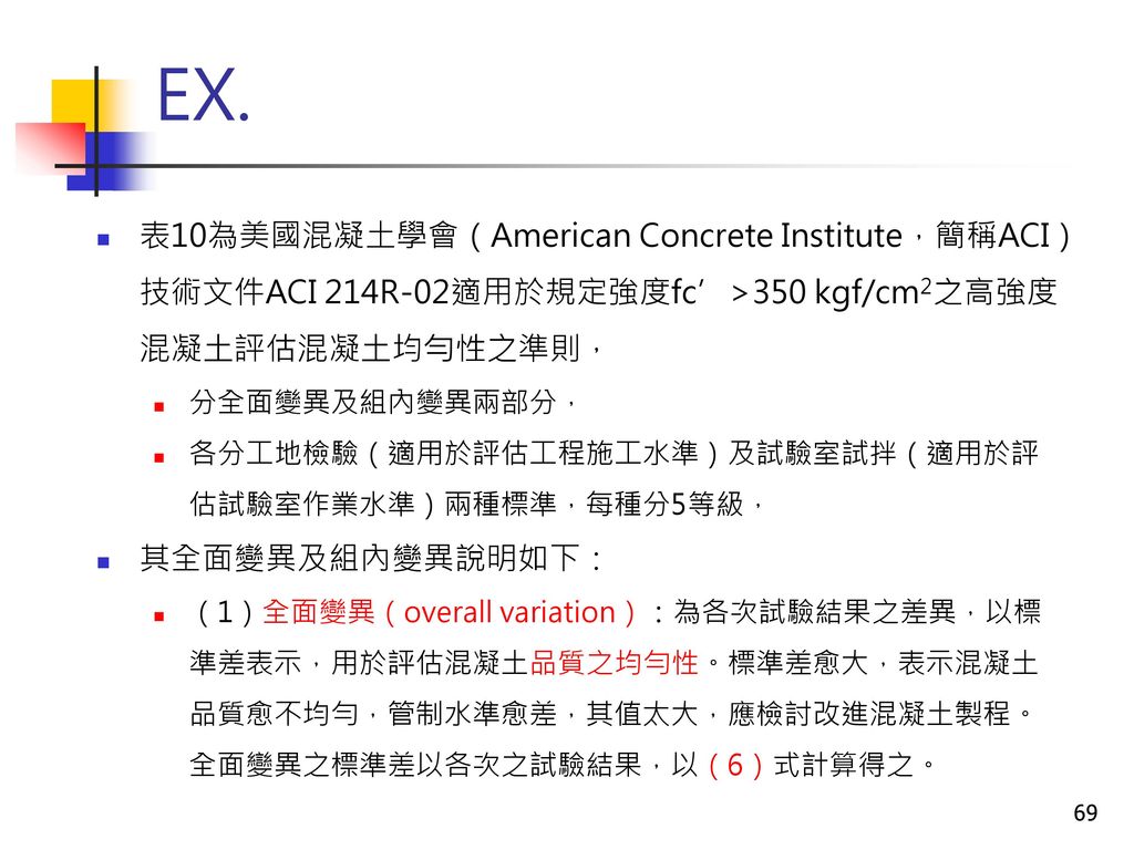 EX. 表10為美國混凝土學會（American Concrete Institute，簡稱ACI）技術文件ACI 214R-02適用於規定強度fc’>350 kgf/cm2之高強度混凝土評估混凝土均勻性之準則，