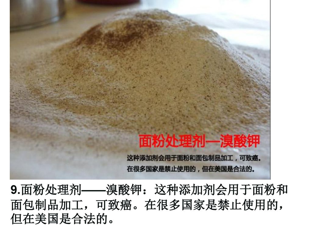 9.面粉处理剂——溴酸钾：这种添加剂会用于面粉和面包制品加工，可致癌。在很多国家是禁止使用的，但在美国是合法的。