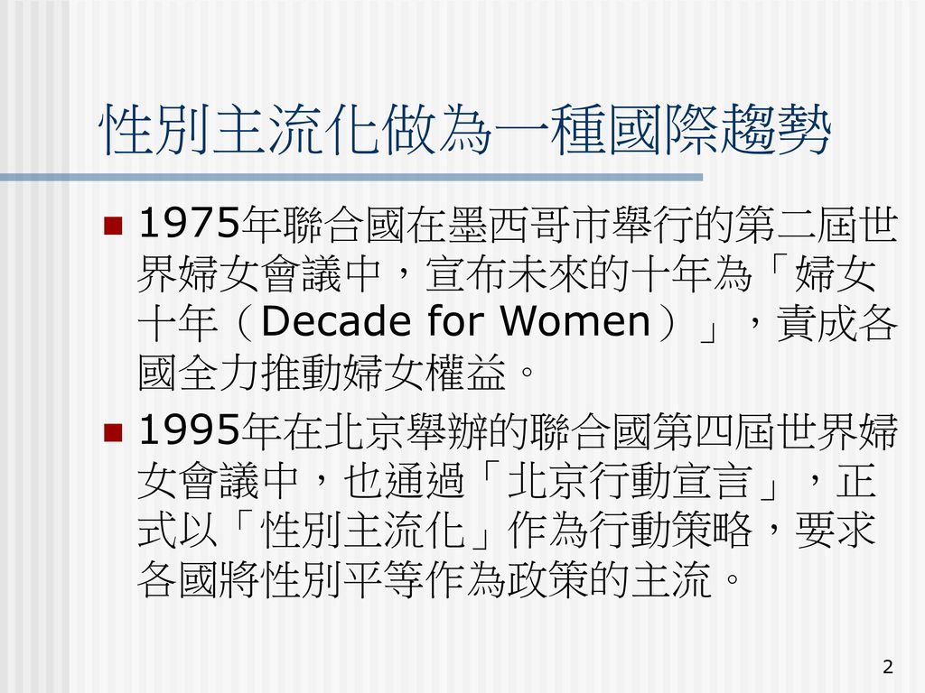性別主流化做為一種國際趨勢 1975年聯合國在墨西哥市舉行的第二屆世界婦女會議中，宣布未來的十年為「婦女十年（Decade for Women）」，責成各國全力推動婦女權益。