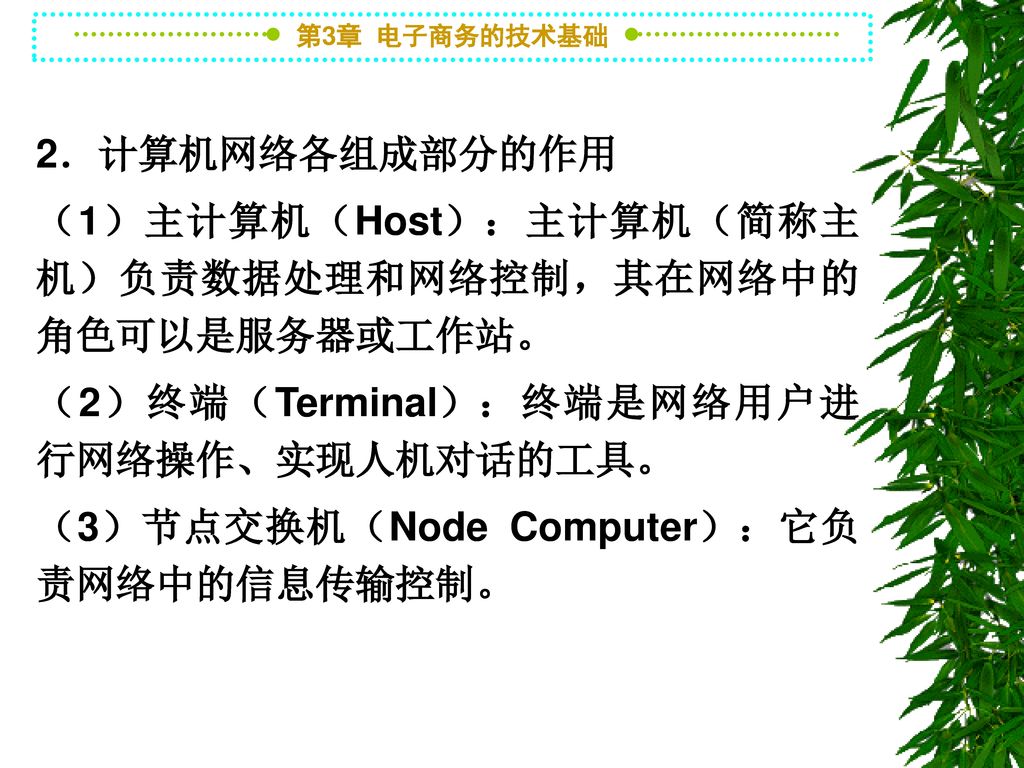 2．计算机网络各组成部分的作用 （1）主计算机（Host）：主计算机（简称主机）负责数据处理和网络控制，其在网络中的角色可以是服务器或工作站。 （2）终端（Terminal）：终端是网络用户进行网络操作、实现人机对话的工具。