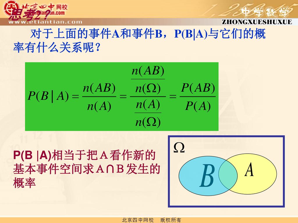 思考2？ 对于上面的事件A和事件B，P(B|A)与它们的概率有什么关系呢？ P(B |A)相当于把Ａ看作新的 基本事件空间求Ａ∩Ｂ发生的