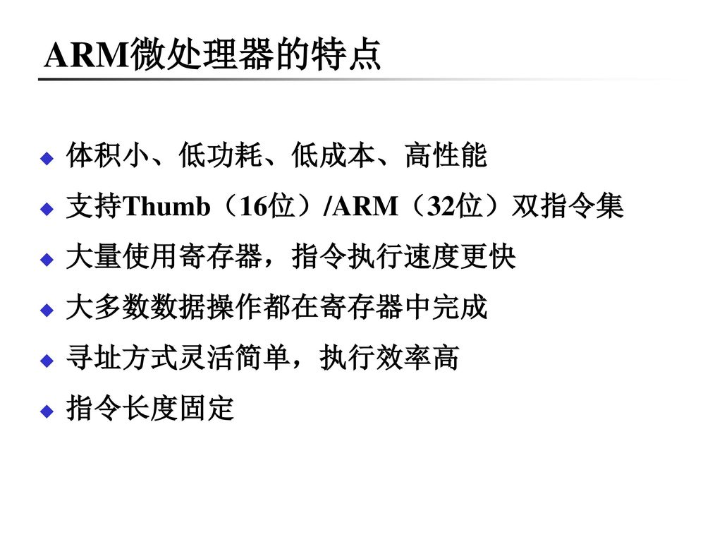 ARM微处理器的特点 体积小、低功耗、低成本、高性能 支持Thumb（16位）/ARM（32位）双指令集 大量使用寄存器，指令执行速度更快