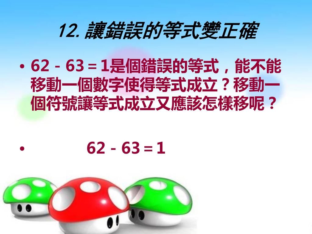 12.讓錯誤的等式變正確 62－63＝1是個錯誤的等式，能不能移動一個數字使得等式成立？移動一個符號讓等式成立又應該怎樣移呢？