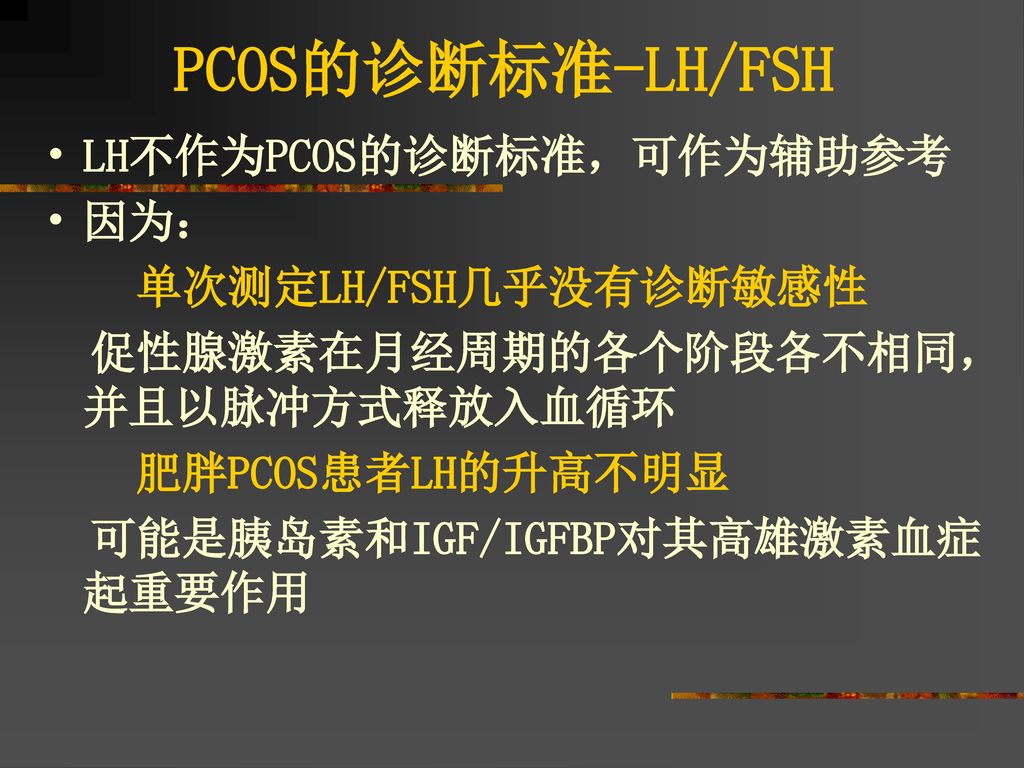 PCOS的诊断标准-LH/FSH LH不作为PCOS的诊断标准，可作为辅助参考 因为： 单次测定LH/FSH几乎没有诊断敏感性