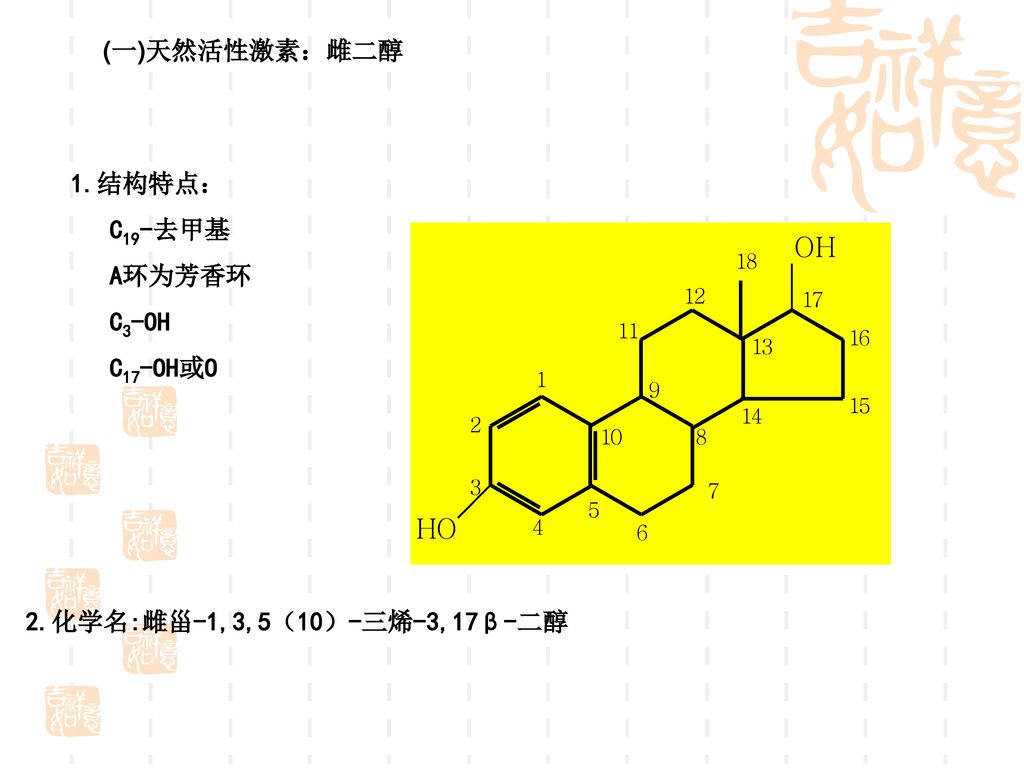 (一)天然活性激素：雌二醇 1.结构特点： C19-去甲基 A环为芳香环 C3-OH C17-OH或O 2.化学名:雌甾-1,3,5（10）-三烯-3,17β-二醇