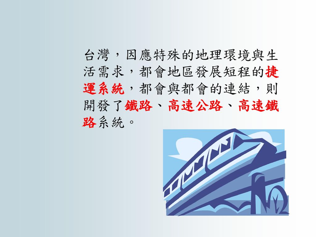台灣，因應特殊的地理環境與生活需求，都會地區發展短程的捷運系統，都會與都會的連結，則開發了鐵路、高速公路、高速鐵路系統。