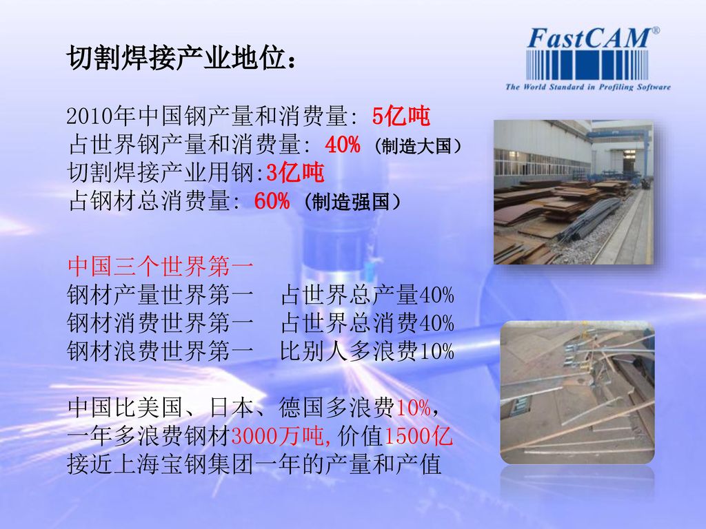 切割焊接产业地位： 2010年中国钢产量和消费量: 5亿吨 占世界钢产量和消费量: 40% (制造大国） 切割焊接产业用钢:3亿吨