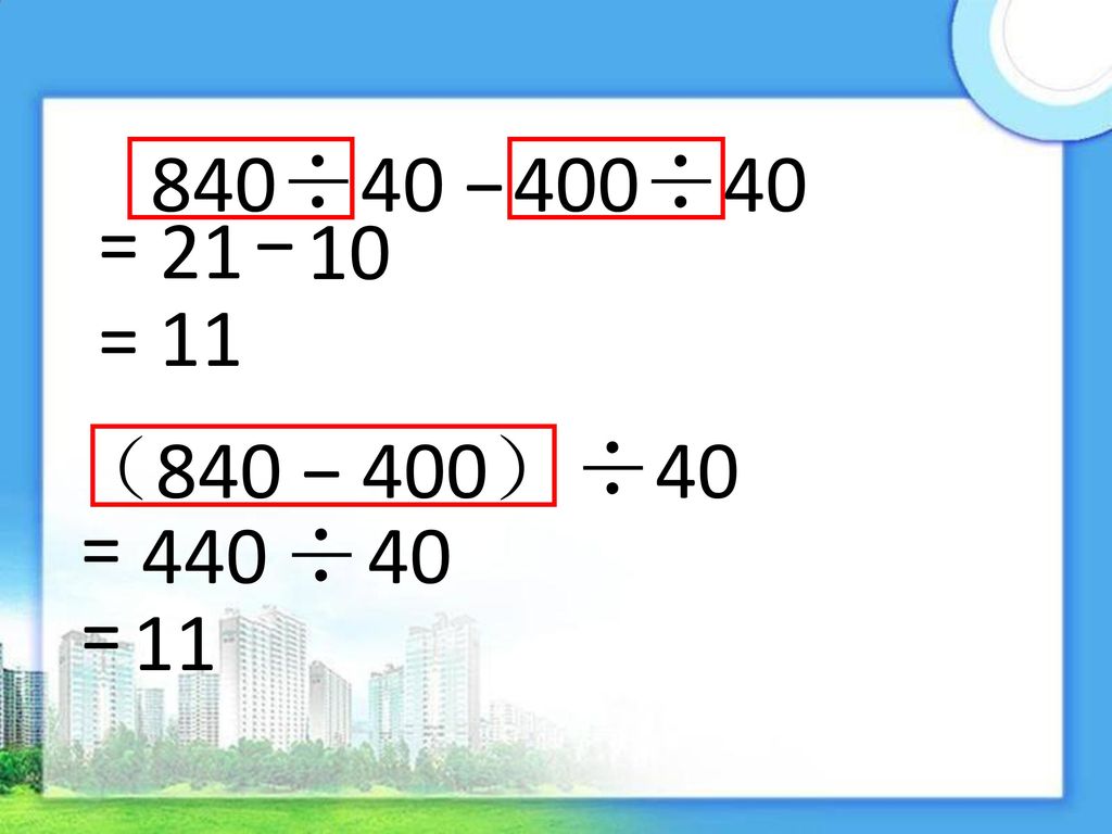 840÷40 − 400÷40 = − = 11 （840 − 400）÷40 = 440 ÷ 40 = 11