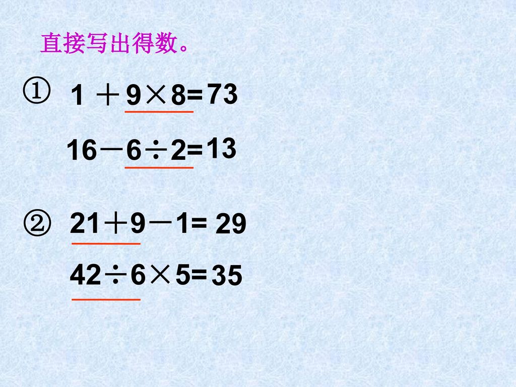 直接写出得数。 ① 1 ＋ 9×8= 73 16－6÷2= 13 ② 21＋9－1= 29 42÷6×5= 35