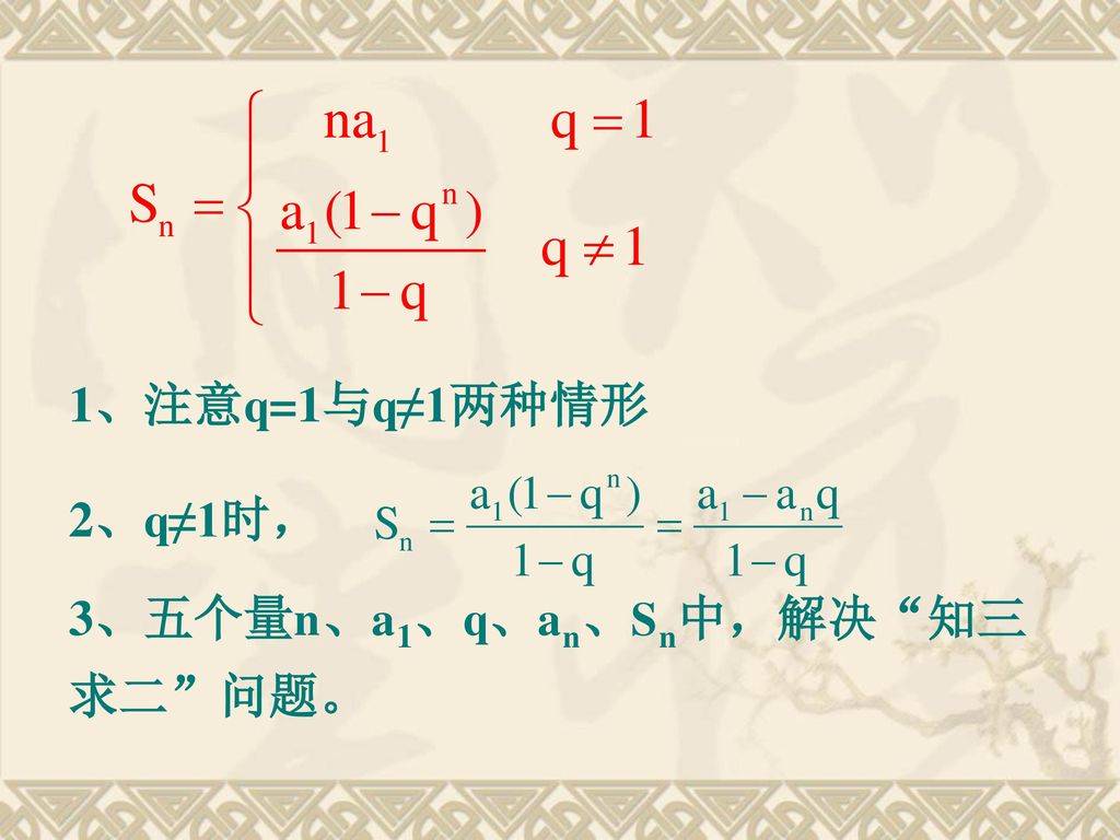 1、注意q=1与q≠1两种情形 2、q≠1时， 3、五个量n、a1、q、an、Sn中，解决 知三求二 问题。