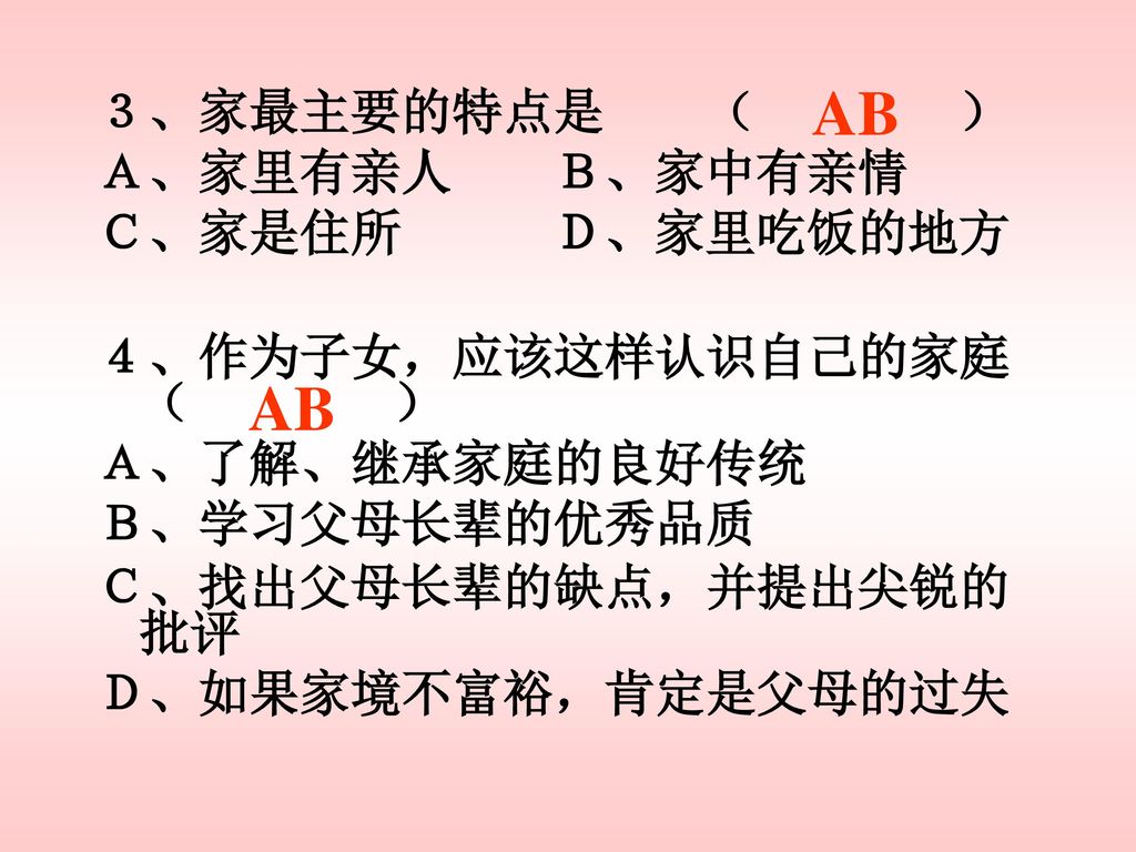 AB AB ３、家最主要的特点是 （ ） Ａ、家里有亲人 Ｂ、家中有亲情 Ｃ、家是住所 Ｄ、家里吃饭的地方