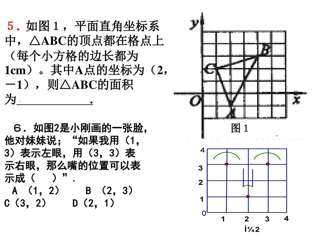 ５. 如图１，平面直角坐标系中，△ABC的顶点都在格点上（每个小方格的边长都为1cm）。其中A点的坐标为（2，－1），则△ABC的面积为 .
