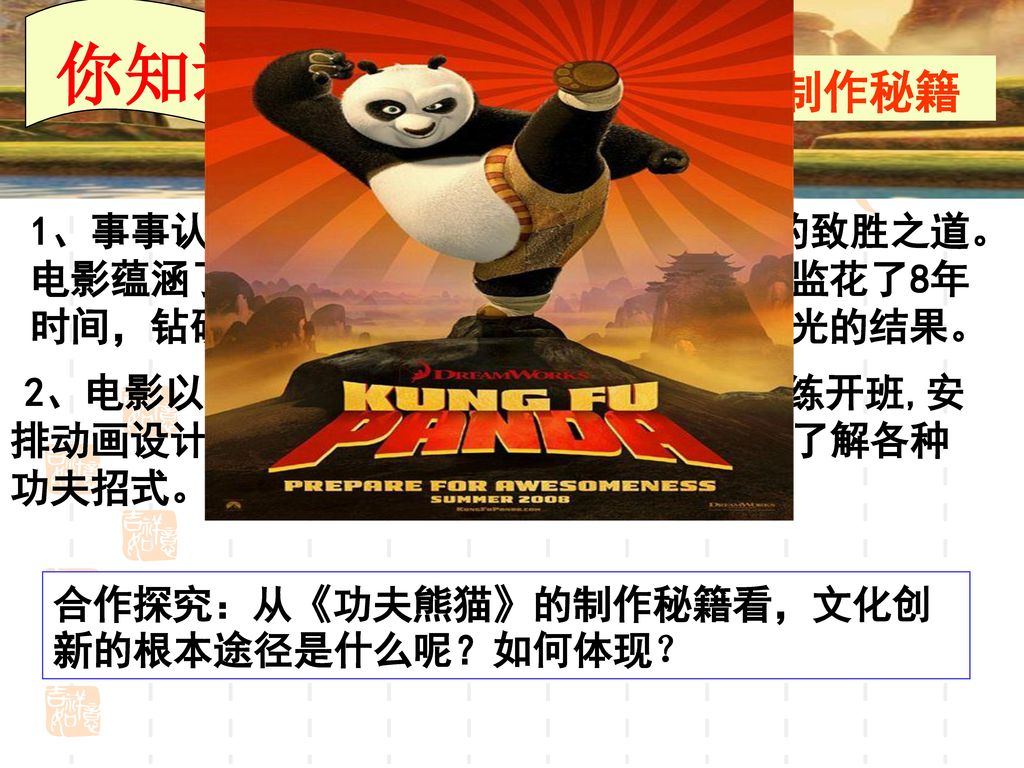你知道吗？ 《功夫熊猫》的制作秘籍. 1、事事认真,做足资料搜集,是好莱坞电影的致胜之道。电影蕴涵了丰富的中国元素。这些是美术总监花了8年时间，钻研中国文化、艺术、建筑、山水风光的结果。