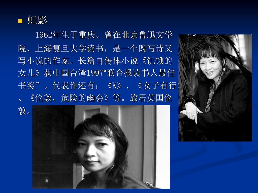 虹影 1962年生于重庆。曾在北京鲁迅文学 院、上海复旦大学读书，是一个既写诗又 写小说的作家。长篇自传体小说《饥饿的