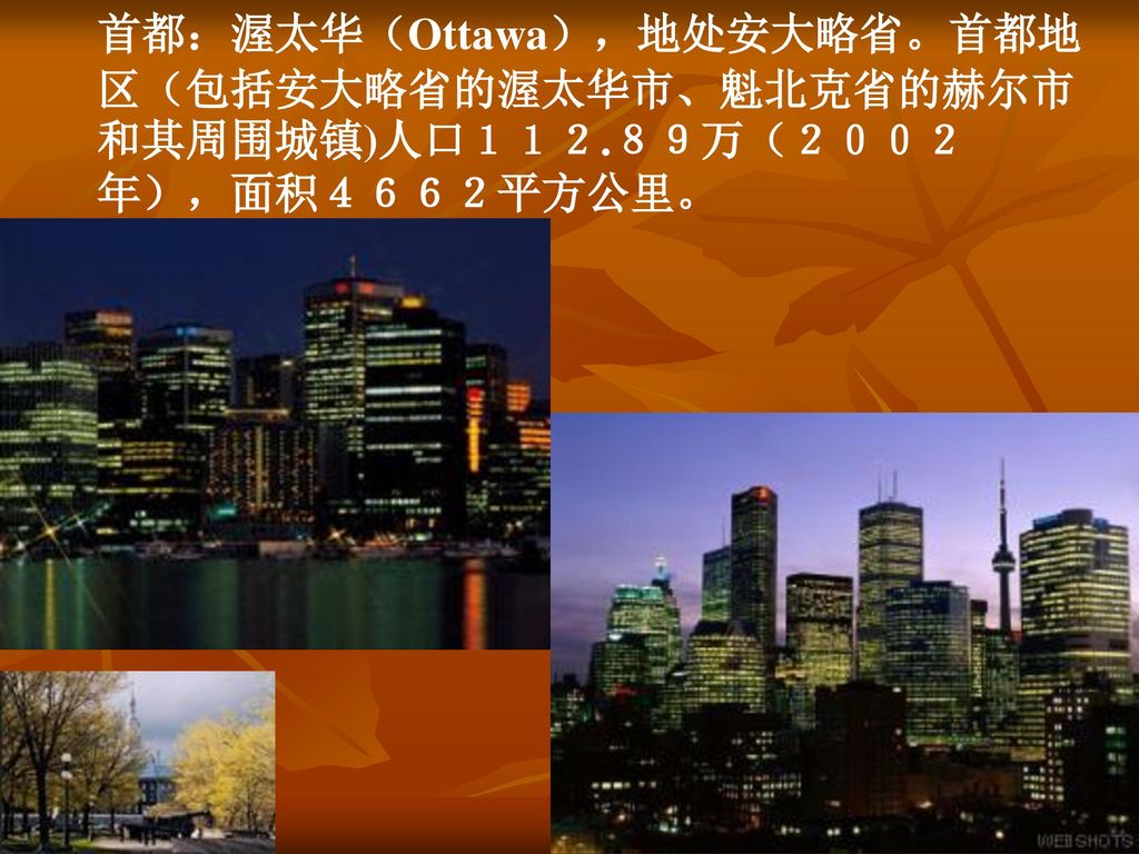 首都：渥太华（Ottawa），地处安大略省。首都地区（包括安大略省的渥太华市、魁北克省的赫尔市和其周围城镇)人口１１２