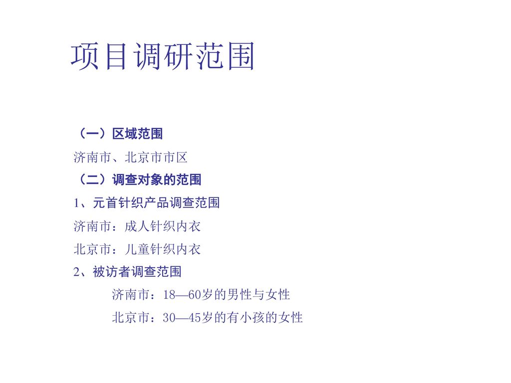 项目调研范围 （一）区域范围 济南市、北京市市区 （二）调查对象的范围 1、元首针织产品调查范围 济南市：成人针织内衣 北京市：儿童针织内衣