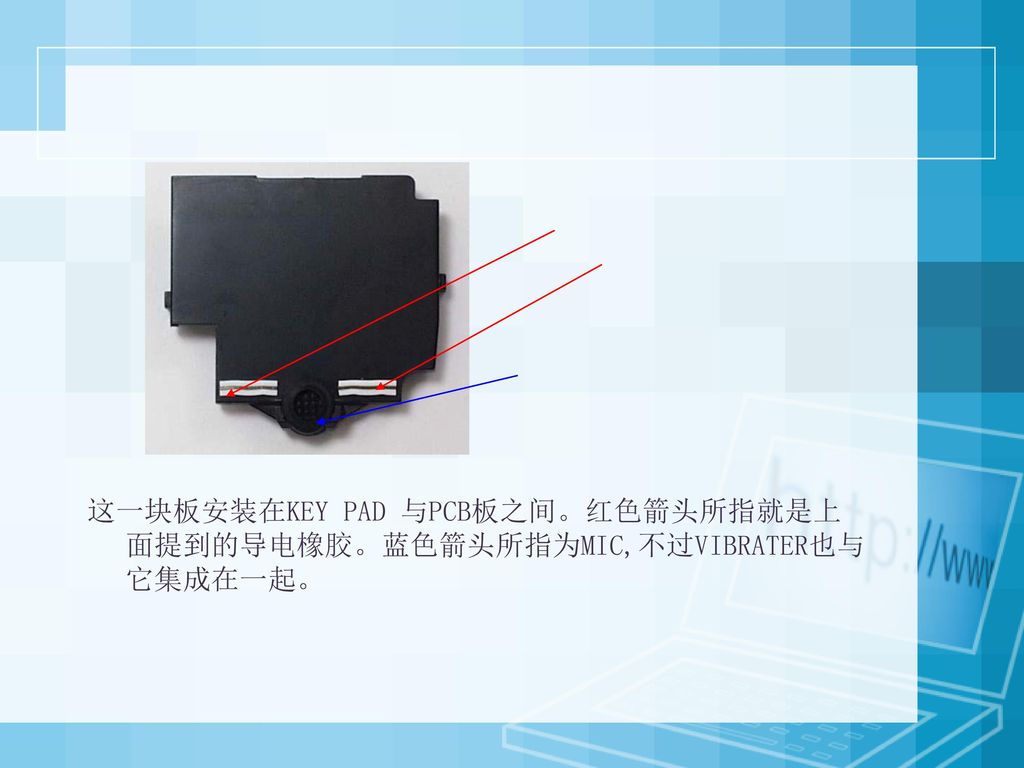 这一块板安装在KEY PAD 与PCB板之间。红色箭头所指就是上面提到的导电橡胶。蓝色箭头所指为MIC,不过VIBRATER也与它集成在一起。