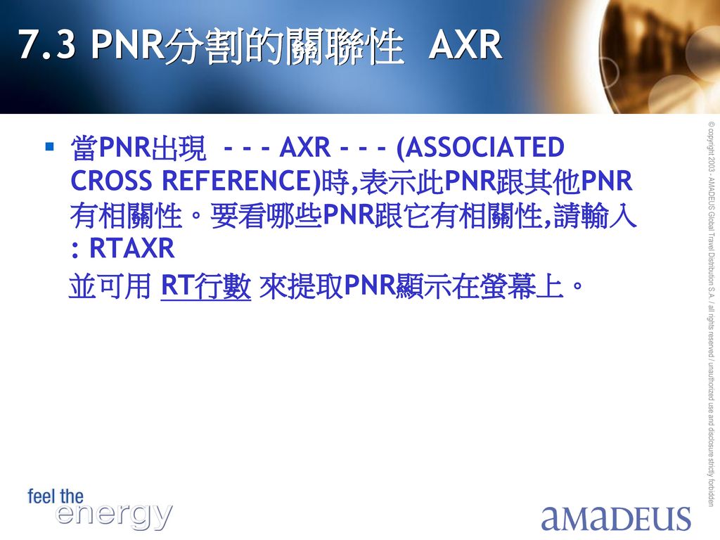 7.3 PNR分割的關聯性 AXR 當PNR出現 AXR (ASSOCIATED CROSS REFERENCE)時,表示此PNR跟其他PNR有相關性。要看哪些PNR跟它有相關性,請輸入: RTAXR.