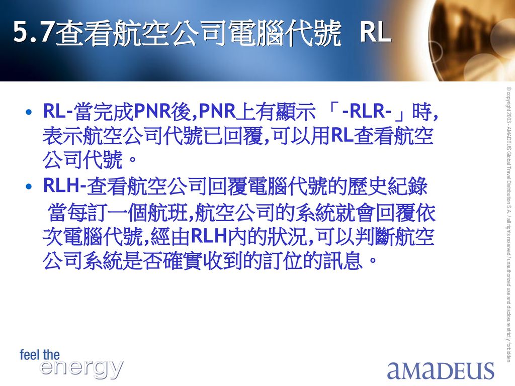5.7查看航空公司電腦代號 RL RL-當完成PNR後,PNR上有顯示 「-RLR-」時,表示航空公司代號已回覆,可以用RL查看航空公司代號。 RLH-查看航空公司回覆電腦代號的歷史紀錄.