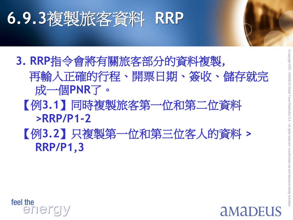 6.9.3複製旅客資料 RRP 3. RRP指令會將有關旅客部分的資料複製, 再輸入正確的行程、開票日期、簽收、儲存就完成一個PNR了。