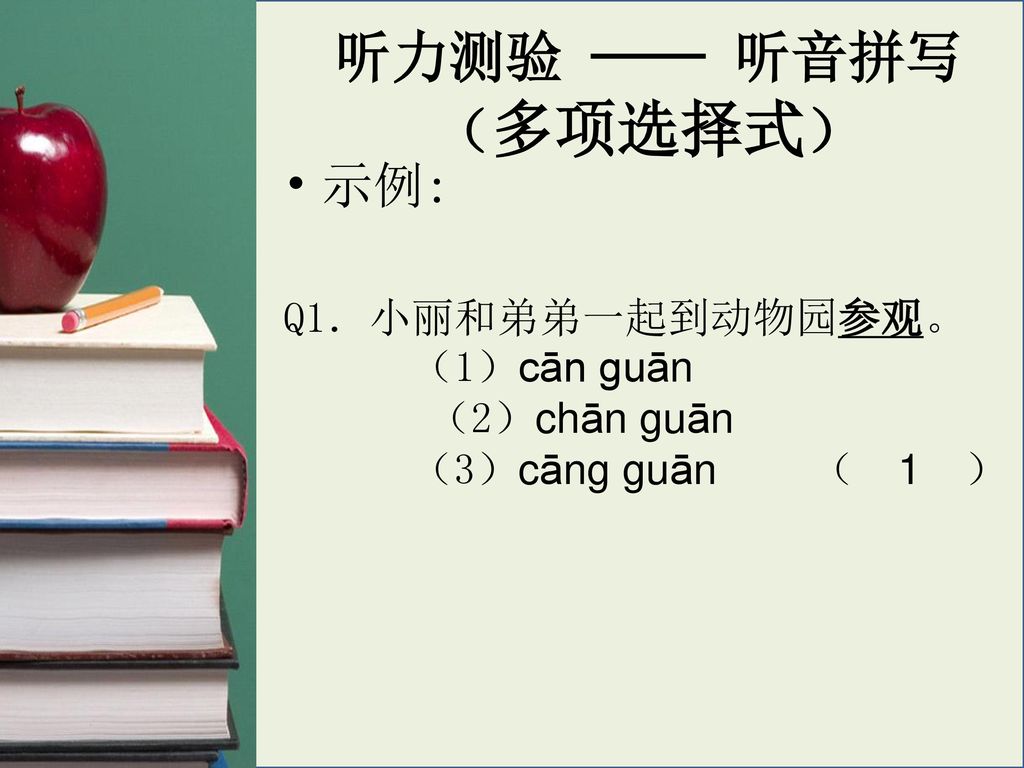 听力测验 —— 听音拼写 （多项选择式） 示例: Q1．小丽和弟弟一起到动物园参观。 （1）cān guān （2）chān guān