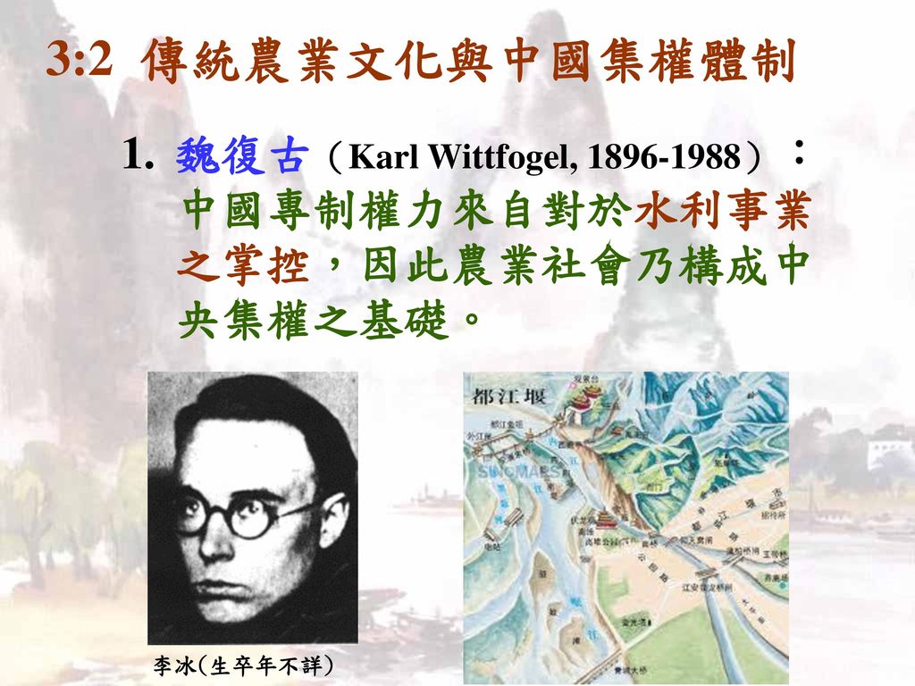 3:2 傳統農業文化與中國集權體制 魏復古（Karl Wittfogel, ）： 中國專制權力來自對於水利事業之掌控，因此農業社會乃構成中央集權之基礎。 李冰(生卒年不詳)