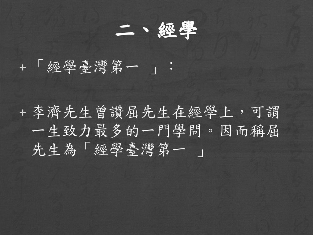二、經學 「經學臺灣第一 」： 李濟先生曾讚屈先生在經學上，可謂一生致力最多的一門學問。因而稱屈先生為「經學臺灣第一 」