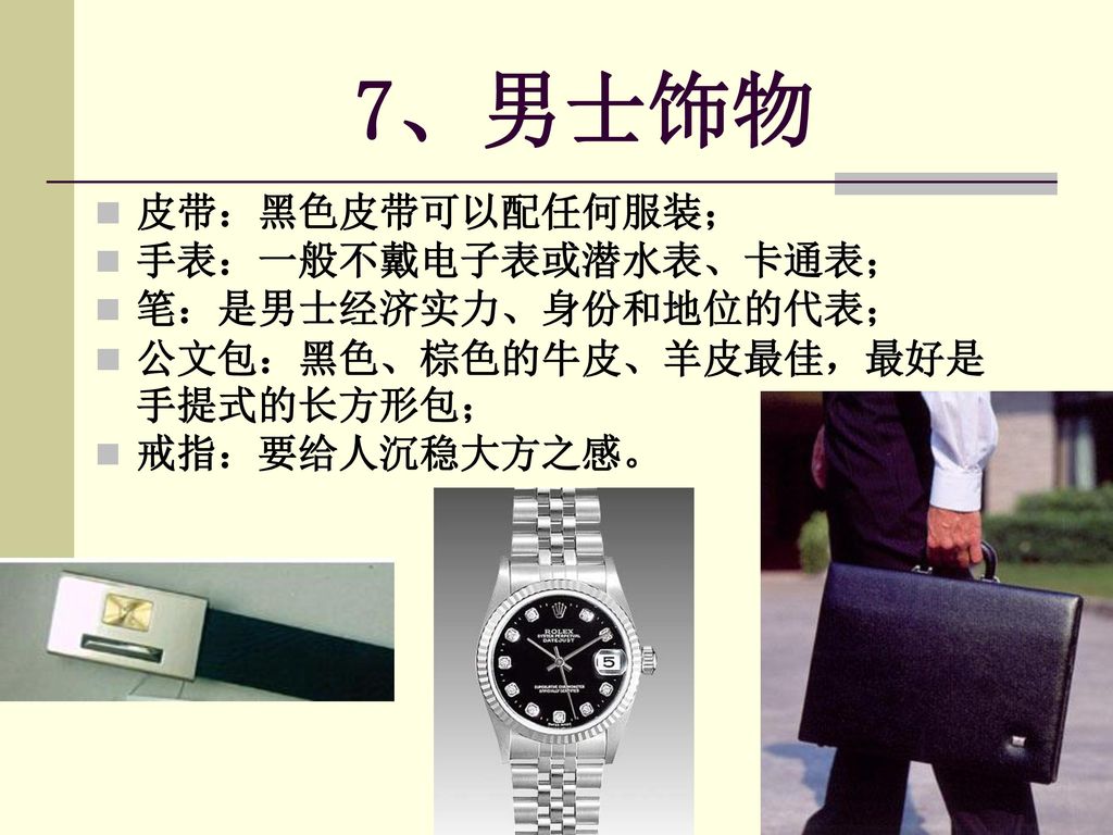 7、男士饰物 皮带：黑色皮带可以配任何服装； 手表：一般不戴电子表或潜水表、卡通表； 笔：是男士经济实力、身份和地位的代表；
