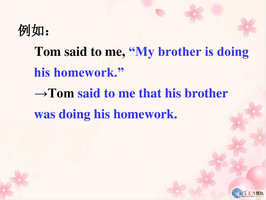 例如： Tom said to me, My brother is doing his homework. →Tom said to me that his brother was doing his homework.