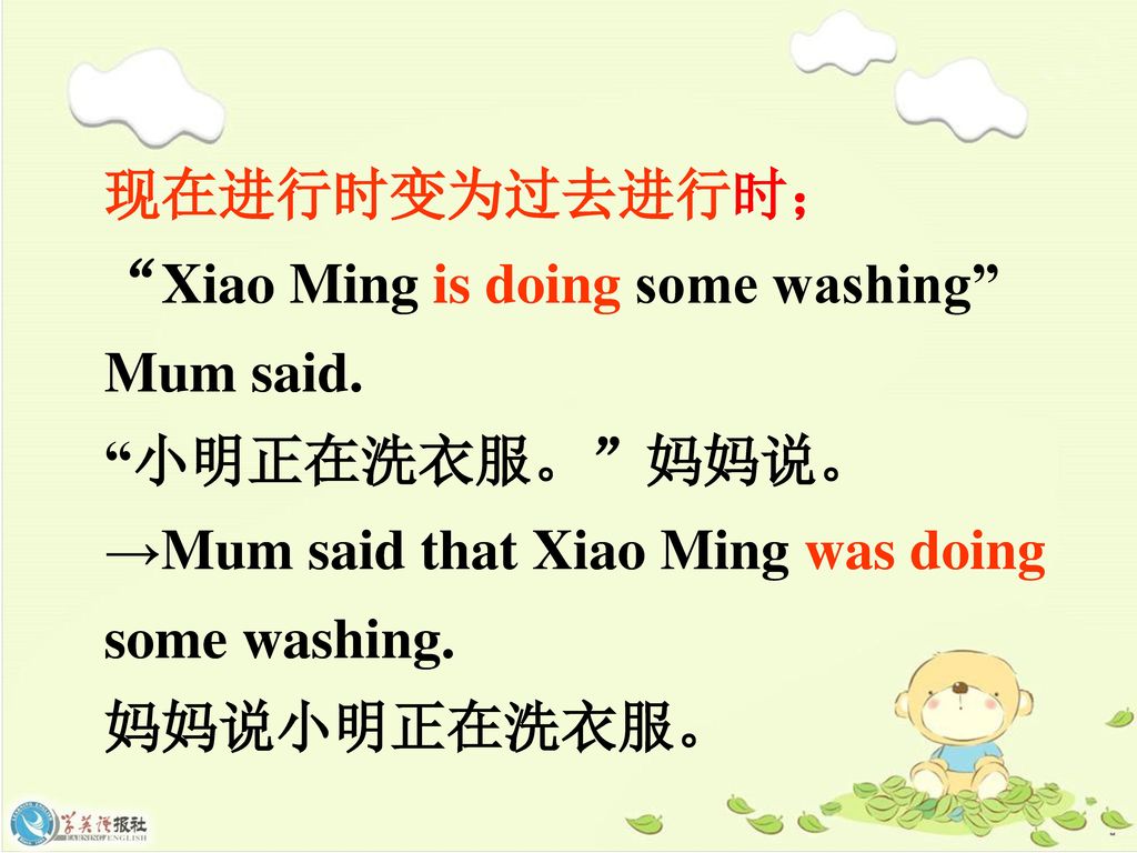 现在进行时变为过去进行时； Xiao Ming is doing some washing Mum said. 小明正在洗衣服。 妈妈说。 →Mum said that Xiao Ming was doing some washing.