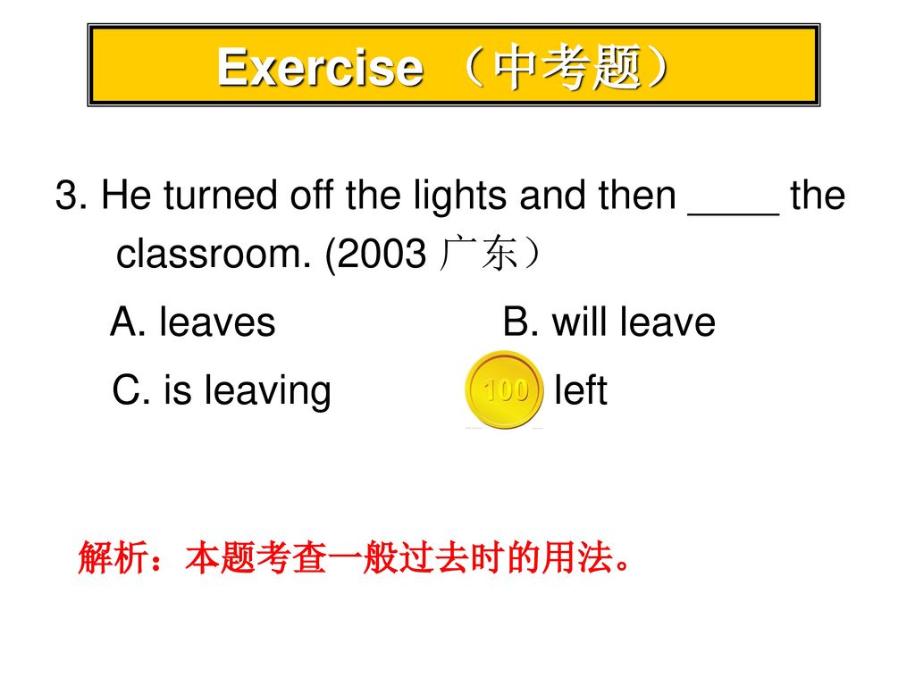 Exercise （中考题） 3. He turned off the lights and then ____ the classroom. (2003 广东） A. leaves B. will leave.