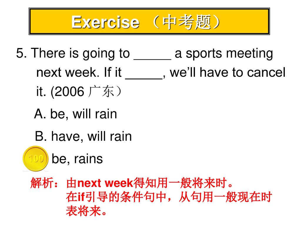 Exercise （中考题） 5. There is going to _____ a sports meeting next week. If it _____, we’ll have to cancel it. (2006 广东）
