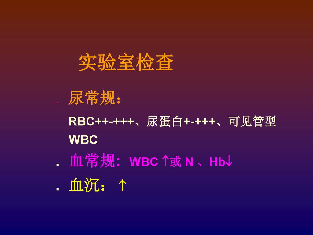 实验室检查 . 尿常规： RBC++-+++、尿蛋白+-+++、可见管型 WBC . 血常规: WBC 或 N 、Hb . 血沉： 