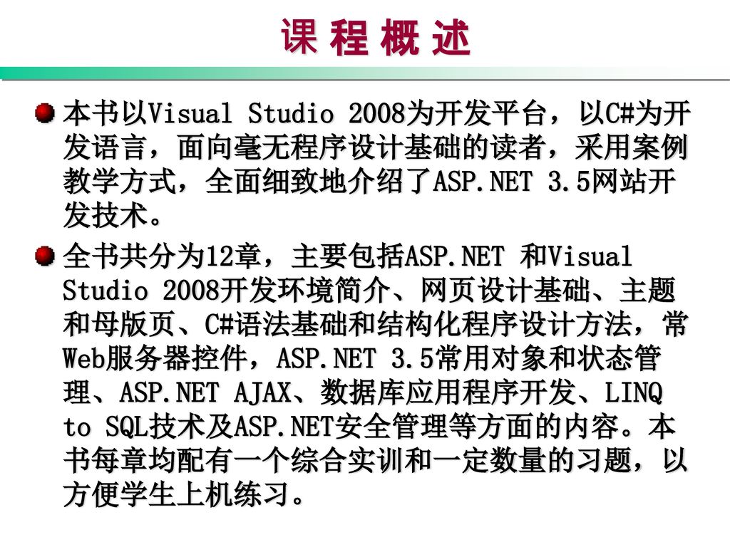 课 程 概 述 本书以Visual Studio 2008为开发平台，以C#为开发语言，面向毫无程序设计基础的读者，采用案例教学方式，全面细致地介绍了ASP.NET 3.5网站开发技术。