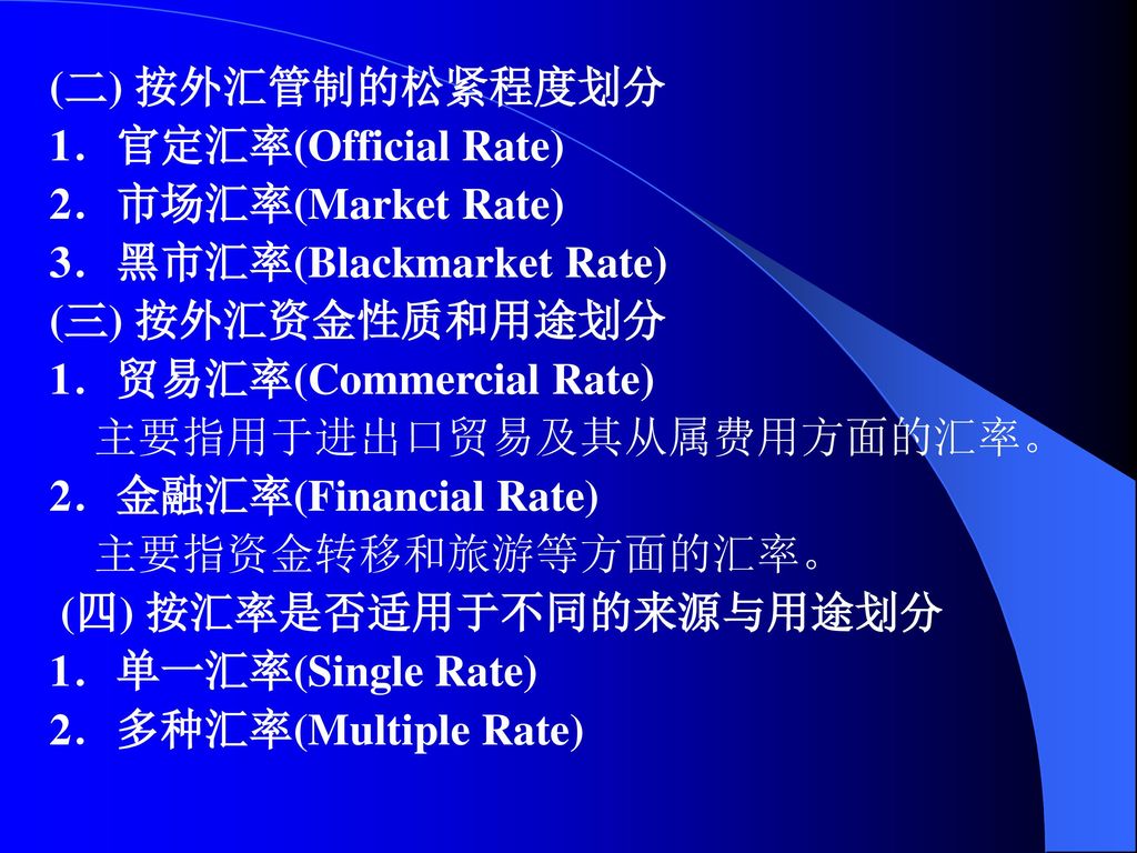 (二) 按外汇管制的松紧程度划分 1．官定汇率(Official Rate) 2．市场汇率(Market Rate) 3．黑市汇率(Blackmarket Rate) (三) 按外汇资金性质和用途划分.