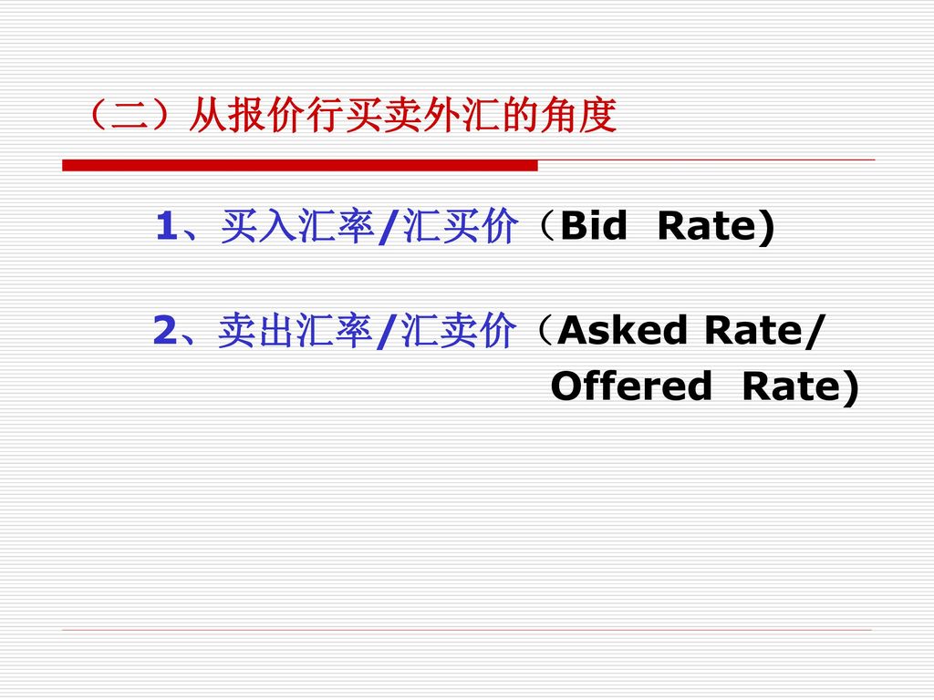 （二）从报价行买卖外汇的角度 1、买入汇率/汇买价（Bid Rate) 2、卖出汇率/汇卖价（Asked Rate/ Offered Rate)